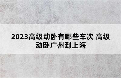 2023高级动卧有哪些车次 高级动卧广州到上海